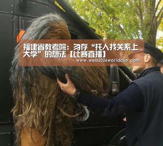 福建省教考院:勿存“托人找关系上大学”的想法【比赛直播】(图1) 世界杯官网